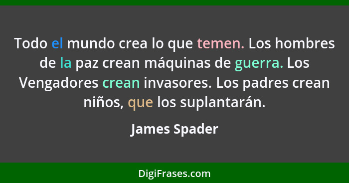 Todo el mundo crea lo que temen. Los hombres de la paz crean máquinas de guerra. Los Vengadores crean invasores. Los padres crean niños... - James Spader