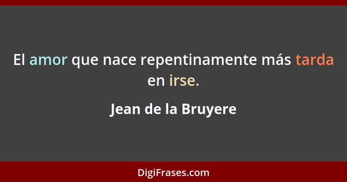 El amor que nace repentinamente más tarda en irse.... - Jean de la Bruyere