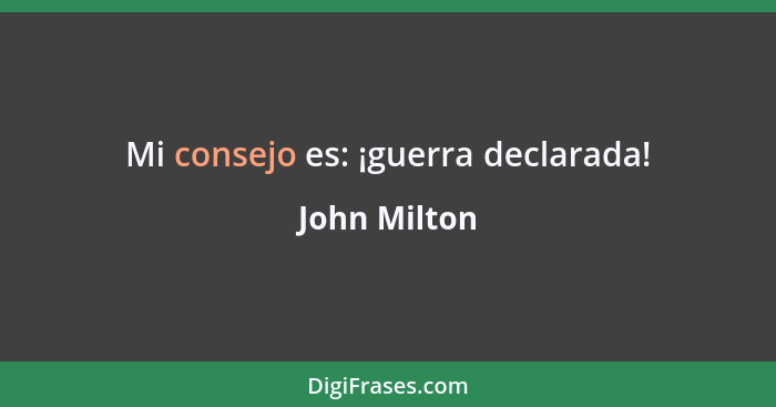 Mi consejo es: ¡guerra declarada!... - John Milton