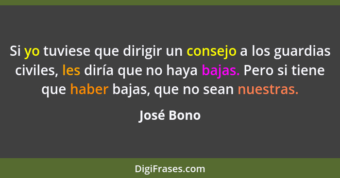 Si yo tuviese que dirigir un consejo a los guardias civiles, les diría que no haya bajas. Pero si tiene que haber bajas, que no sean nuest... - José Bono