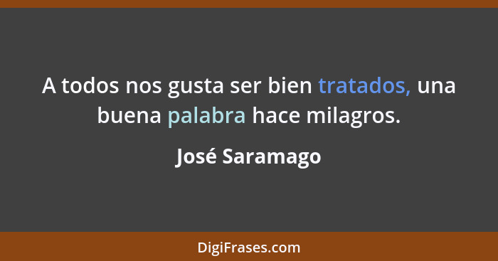 A todos nos gusta ser bien tratados, una buena palabra hace milagros.... - José Saramago