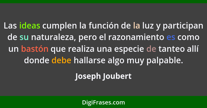 Las ideas cumplen la función de la luz y participan de su naturaleza, pero el razonamiento es como un bastón que realiza una especie... - Joseph Joubert