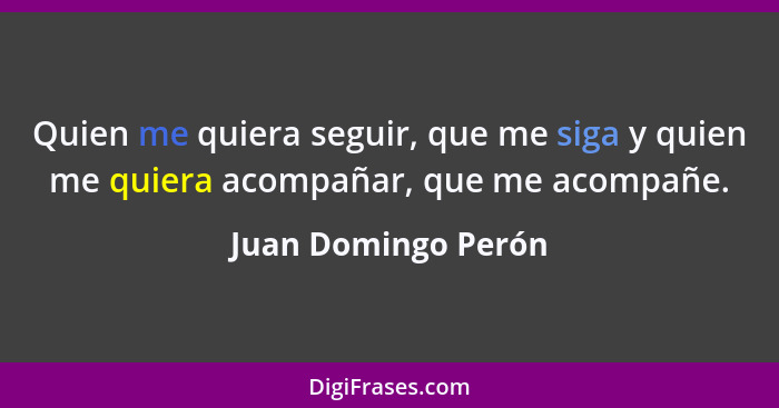 Quien me quiera seguir, que me siga y quien me quiera acompañar, que me acompañe.... - Juan Domingo Perón