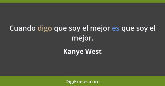 Cuando digo que soy el mejor es que soy el mejor.... - Kanye West