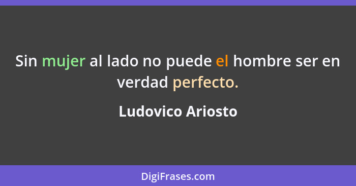 Sin mujer al lado no puede el hombre ser en verdad perfecto.... - Ludovico Ariosto