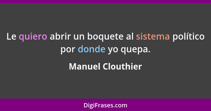 Le quiero abrir un boquete al sistema político por donde yo quepa.... - Manuel Clouthier