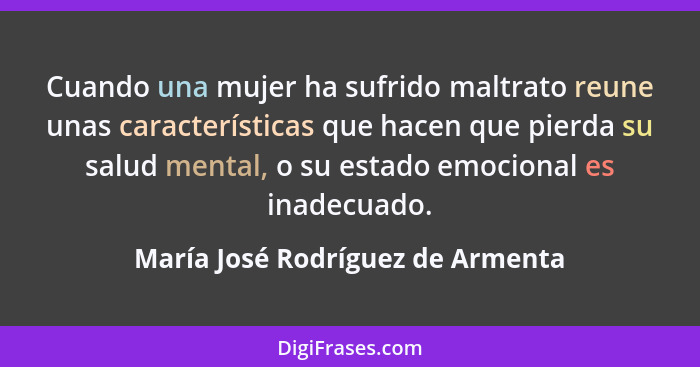 Cuando una mujer ha sufrido maltrato reune unas características que hacen que pierda su salud mental, o su estado em... - María José Rodríguez de Armenta