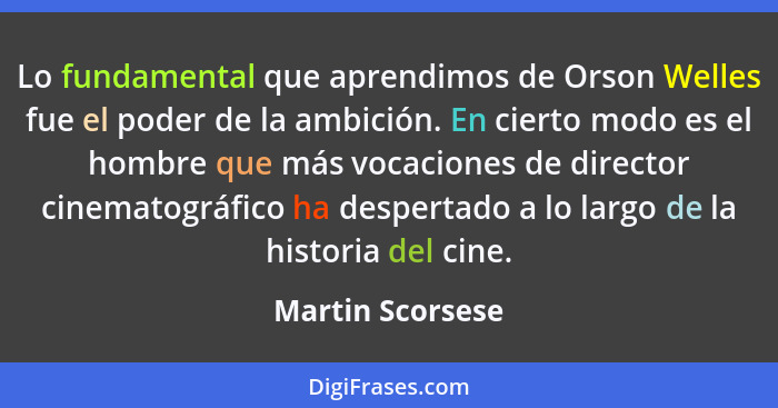 Lo fundamental que aprendimos de Orson Welles fue el poder de la ambición. En cierto modo es el hombre que más vocaciones de directo... - Martin Scorsese