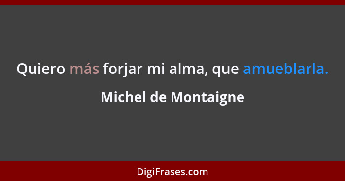 Quiero más forjar mi alma, que amueblarla.... - Michel de Montaigne