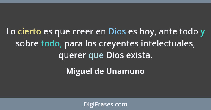 Lo cierto es que creer en Dios es hoy, ante todo y sobre todo, para los creyentes intelectuales, querer que Dios exista.... - Miguel de Unamuno