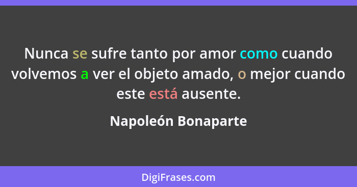 Nunca se sufre tanto por amor como cuando volvemos a ver el objeto amado, o mejor cuando este está ausente.... - Napoleón Bonaparte