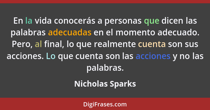 En la vida conocerás a personas que dicen las palabras adecuadas en el momento adecuado. Pero, al final, lo que realmente cuenta son... - Nicholas Sparks