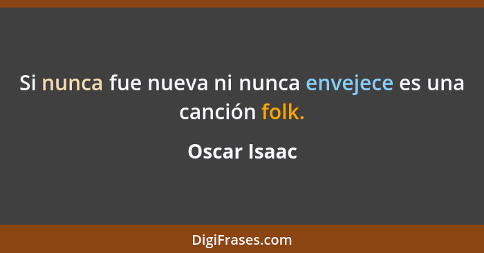 Si nunca fue nueva ni nunca envejece es una canción folk.... - Oscar Isaac