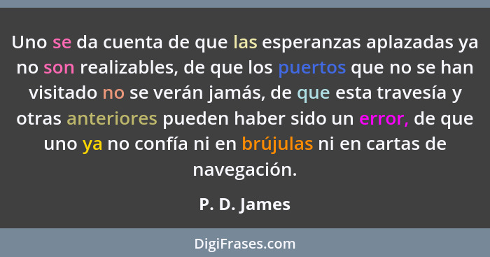 Uno se da cuenta de que las esperanzas aplazadas ya no son realizables, de que los puertos que no se han visitado no se verán jamás, de... - P. D. James