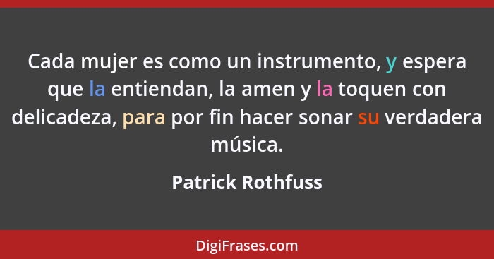 Cada mujer es como un instrumento, y espera que la entiendan, la amen y la toquen con delicadeza, para por fin hacer sonar su verda... - Patrick Rothfuss