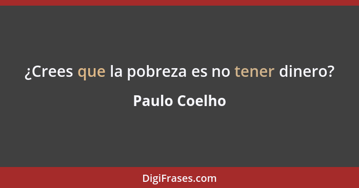 ¿Crees que la pobreza es no tener dinero?... - Paulo Coelho