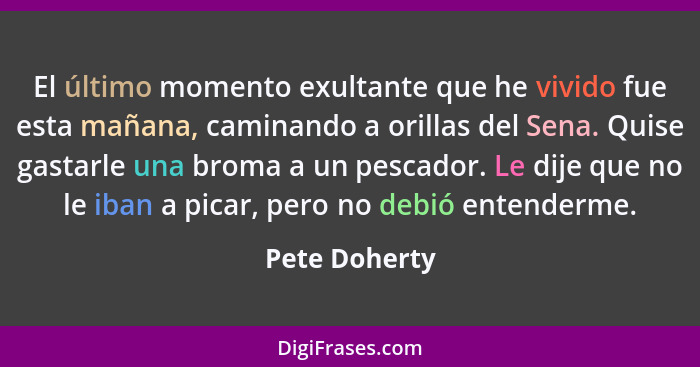 El último momento exultante que he vivido fue esta mañana, caminando a orillas del Sena. Quise gastarle una broma a un pescador. Le dij... - Pete Doherty