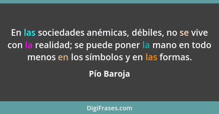 En las sociedades anémicas, débiles, no se vive con la realidad; se puede poner la mano en todo menos en los símbolos y en las formas.... - Pío Baroja