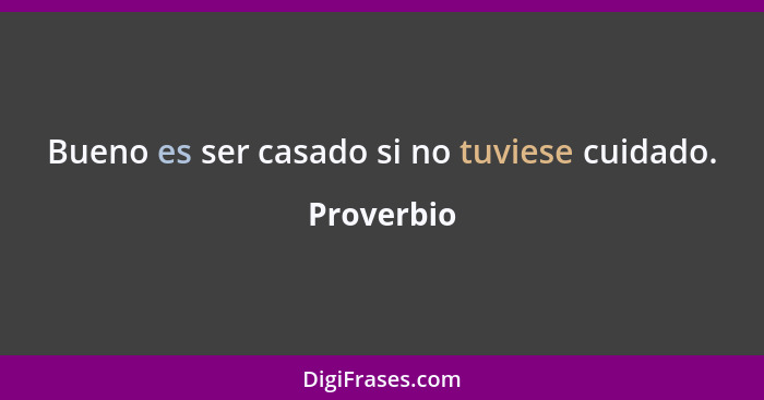 Bueno es ser casado si no tuviese cuidado.... - Proverbio