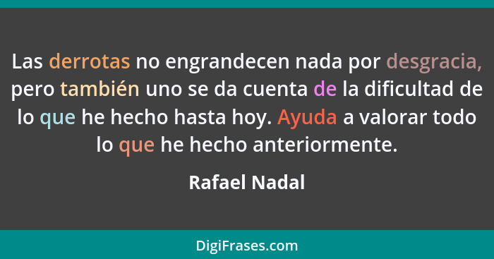 Las derrotas no engrandecen nada por desgracia, pero también uno se da cuenta de la dificultad de lo que he hecho hasta hoy. Ayuda a va... - Rafael Nadal