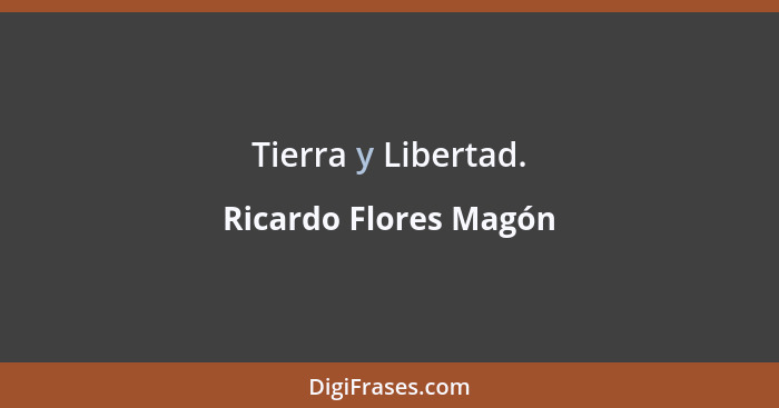 Tierra y Libertad.... - Ricardo Flores Magón
