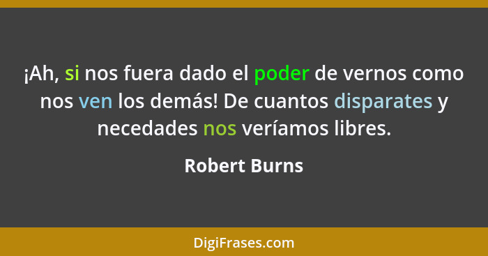 ¡Ah, si nos fuera dado el poder de vernos como nos ven los demás! De cuantos disparates y necedades nos veríamos libres.... - Robert Burns