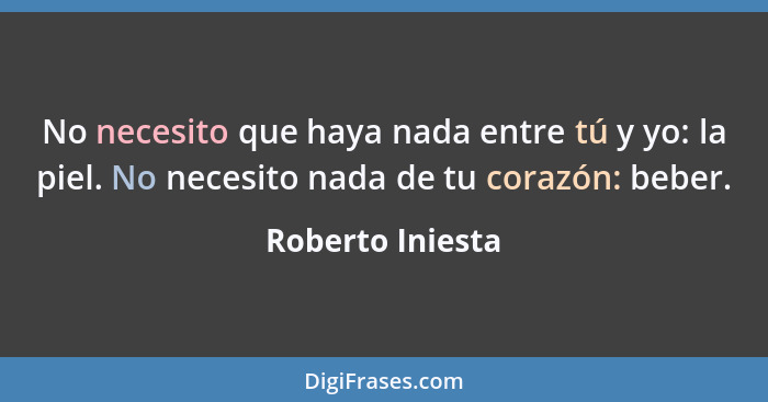 No necesito que haya nada entre tú y yo: la piel. No necesito nada de tu corazón: beber.... - Roberto Iniesta