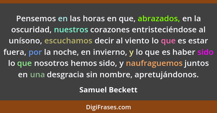 Pensemos en las horas en que, abrazados, en la oscuridad, nuestros corazones entristeciéndose al unísono, escuchamos decir al viento... - Samuel Beckett