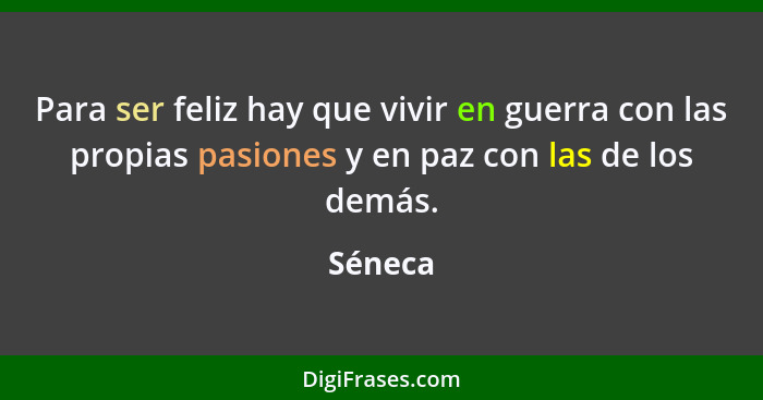 Para ser feliz hay que vivir en guerra con las propias pasiones y en paz con las de los demás.... - Séneca