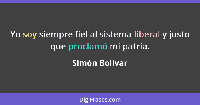 Yo soy siempre fiel al sistema liberal y justo que proclamó mi patria.... - Simón Bolívar