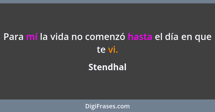 Para mí la vida no comenzó hasta el día en que te vi.... - Stendhal