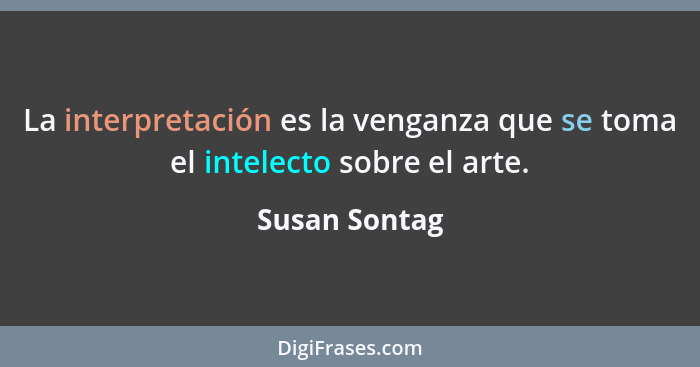 La interpretación es la venganza que se toma el intelecto sobre el arte.... - Susan Sontag