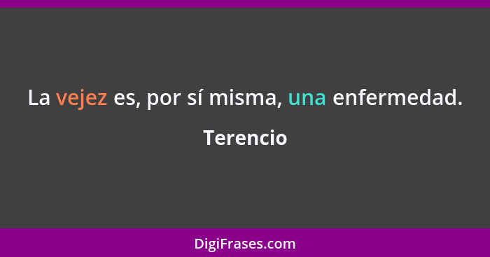 La vejez es, por sí misma, una enfermedad.... - Terencio