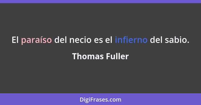 El paraíso del necio es el infierno del sabio.... - Thomas Fuller