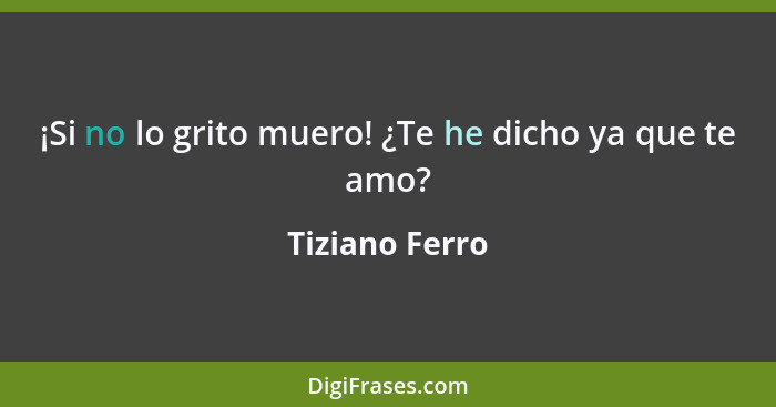 ¡Si no lo grito muero! ¿Te he dicho ya que te amo?... - Tiziano Ferro