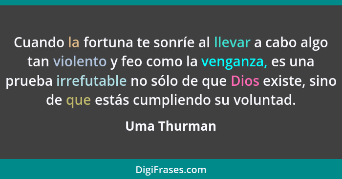 Cuando la fortuna te sonríe al llevar a cabo algo tan violento y feo como la venganza, es una prueba irrefutable no sólo de que Dios exi... - Uma Thurman