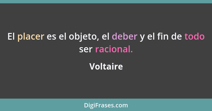 El placer es el objeto, el deber y el fin de todo ser racional.... - Voltaire