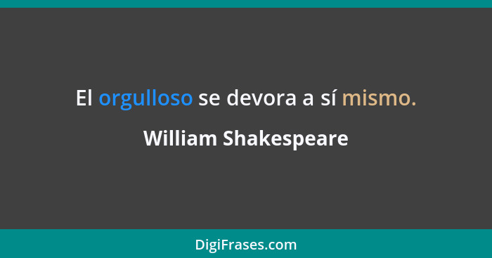 El orgulloso se devora a sí mismo.... - William Shakespeare