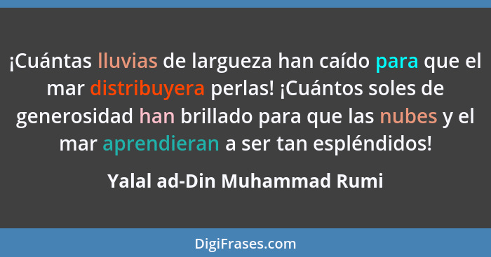 ¡Cuántas lluvias de largueza han caído para que el mar distribuyera perlas! ¡Cuántos soles de generosidad han brillado pa... - Yalal ad-Din Muhammad Rumi