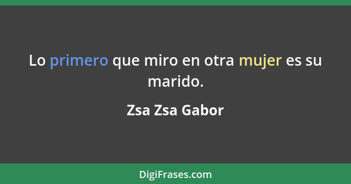 Lo primero que miro en otra mujer es su marido.... - Zsa Zsa Gabor