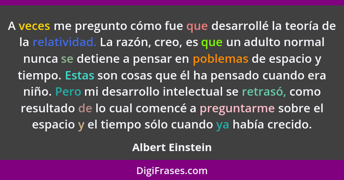 A veces me pregunto cómo fue que desarrollé la teoría de la relatividad. La razón, creo, es que un adulto normal nunca se detiene a... - Albert Einstein