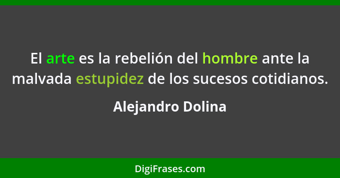 El arte es la rebelión del hombre ante la malvada estupidez de los sucesos cotidianos.... - Alejandro Dolina