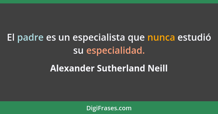 El padre es un especialista que nunca estudió su especialidad.... - Alexander Sutherland Neill