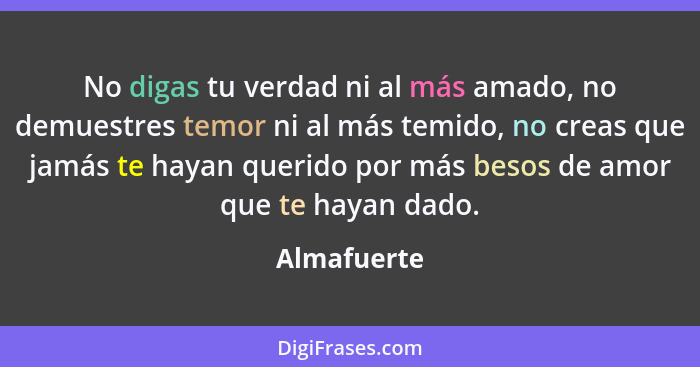 No digas tu verdad ni al más amado, no demuestres temor ni al más temido, no creas que jamás te hayan querido por más besos de amor que t... - Almafuerte