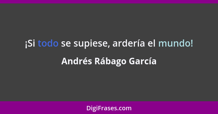 ¡Si todo se supiese, ardería el mundo!... - Andrés Rábago García