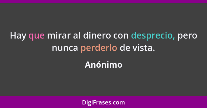 Hay que mirar al dinero con desprecio, pero nunca perderlo de vista.... - Anónimo