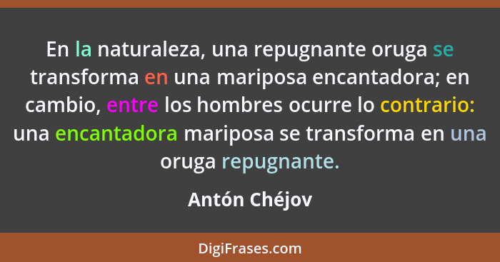 En la naturaleza, una repugnante oruga se transforma en una mariposa encantadora; en cambio, entre los hombres ocurre lo contrario: una... - Antón Chéjov