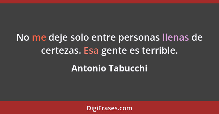 No me deje solo entre personas llenas de certezas. Esa gente es terrible.... - Antonio Tabucchi