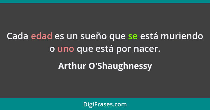 Cada edad es un sueño que se está muriendo o uno que está por nacer.... - Arthur O'Shaughnessy