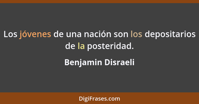 Los jóvenes de una nación son los depositarios de la posteridad.... - Benjamin Disraeli